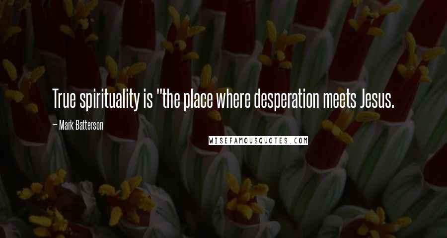 Mark Batterson Quotes: True spirituality is "the place where desperation meets Jesus.