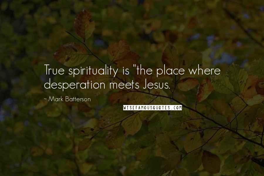 Mark Batterson Quotes: True spirituality is "the place where desperation meets Jesus.