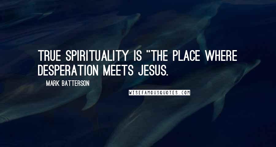 Mark Batterson Quotes: True spirituality is "the place where desperation meets Jesus.