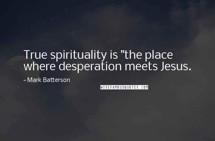 Mark Batterson Quotes: True spirituality is "the place where desperation meets Jesus.