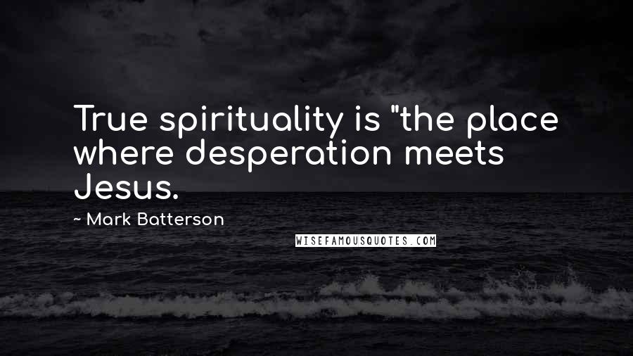 Mark Batterson Quotes: True spirituality is "the place where desperation meets Jesus.