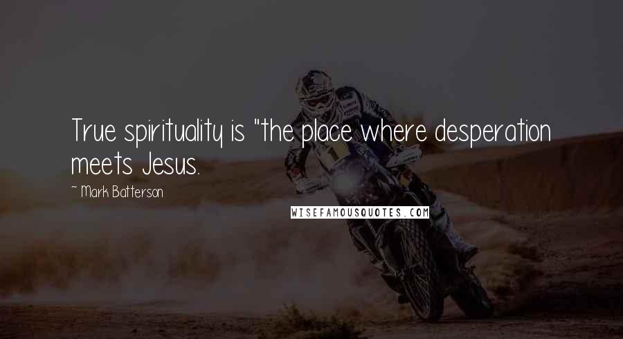 Mark Batterson Quotes: True spirituality is "the place where desperation meets Jesus.