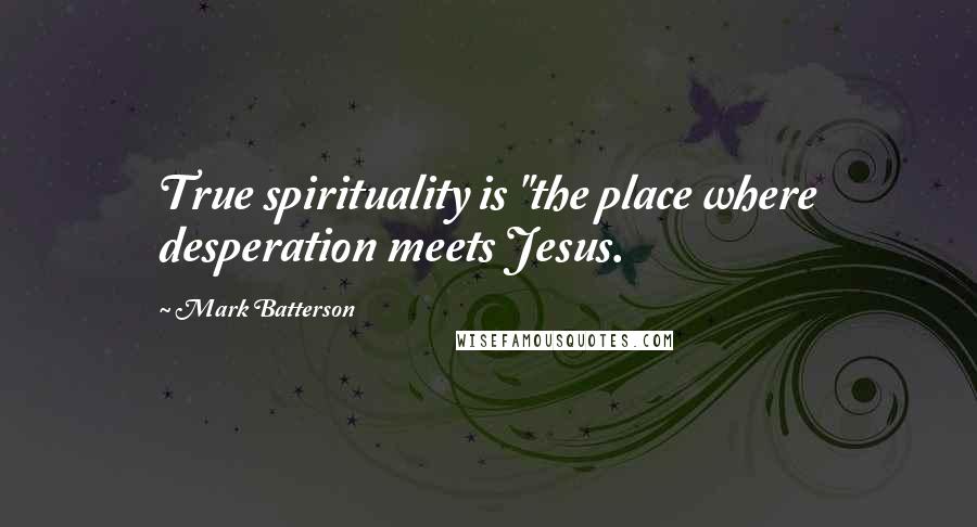 Mark Batterson Quotes: True spirituality is "the place where desperation meets Jesus.