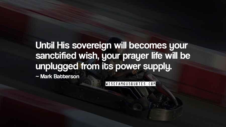 Mark Batterson Quotes: Until His sovereign will becomes your sanctified wish, your prayer life will be unplugged from its power supply.