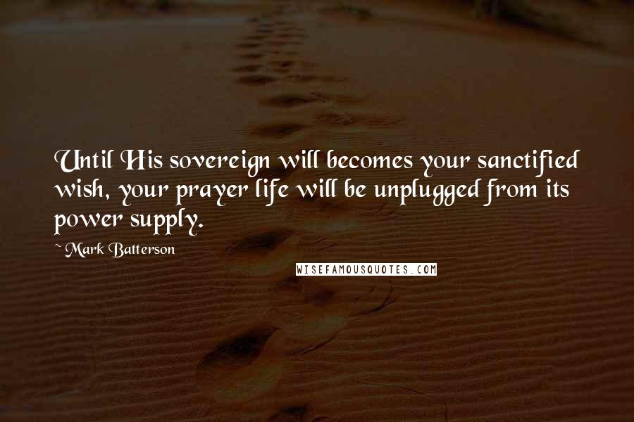 Mark Batterson Quotes: Until His sovereign will becomes your sanctified wish, your prayer life will be unplugged from its power supply.