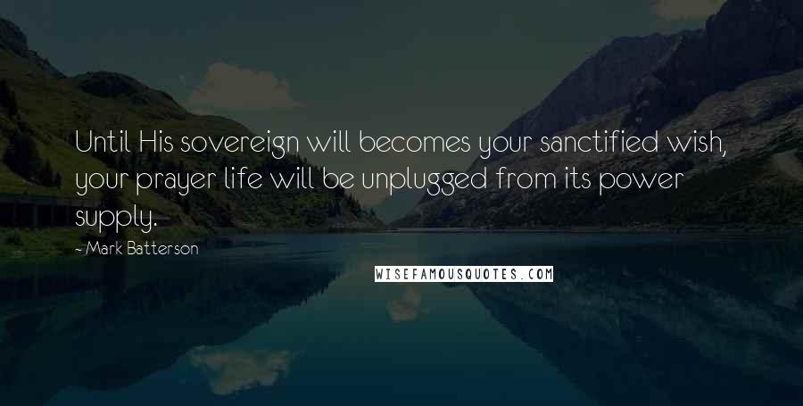 Mark Batterson Quotes: Until His sovereign will becomes your sanctified wish, your prayer life will be unplugged from its power supply.