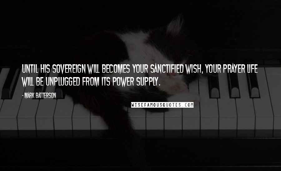 Mark Batterson Quotes: Until His sovereign will becomes your sanctified wish, your prayer life will be unplugged from its power supply.