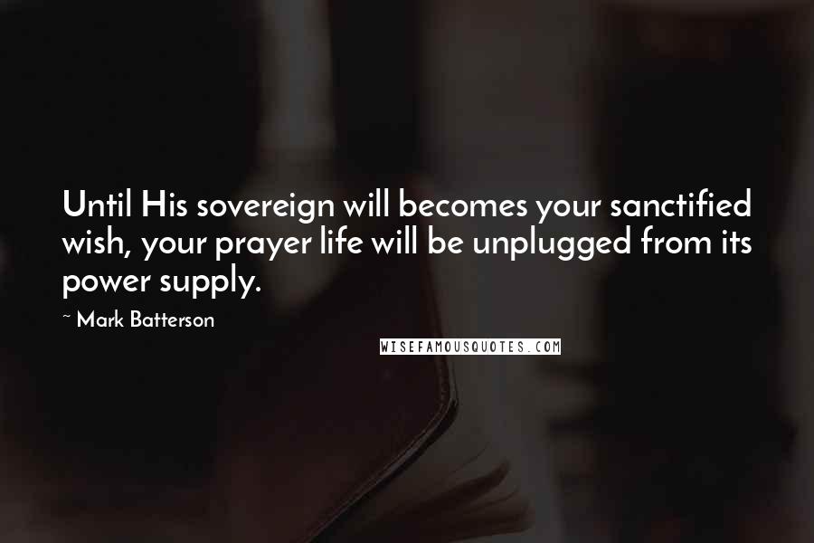 Mark Batterson Quotes: Until His sovereign will becomes your sanctified wish, your prayer life will be unplugged from its power supply.