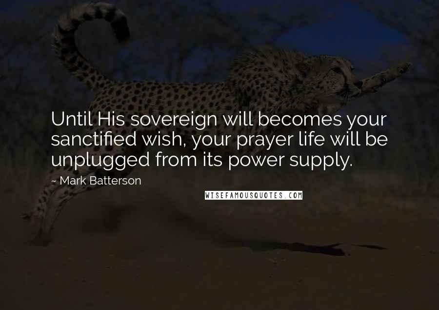 Mark Batterson Quotes: Until His sovereign will becomes your sanctified wish, your prayer life will be unplugged from its power supply.