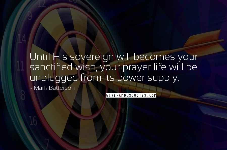 Mark Batterson Quotes: Until His sovereign will becomes your sanctified wish, your prayer life will be unplugged from its power supply.