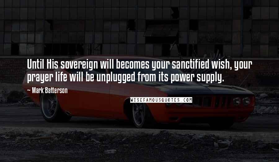 Mark Batterson Quotes: Until His sovereign will becomes your sanctified wish, your prayer life will be unplugged from its power supply.