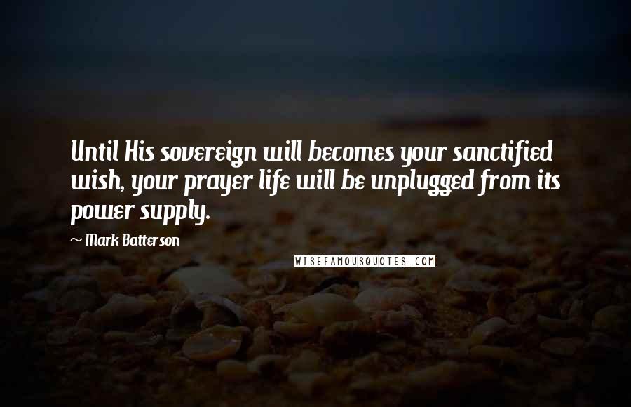 Mark Batterson Quotes: Until His sovereign will becomes your sanctified wish, your prayer life will be unplugged from its power supply.