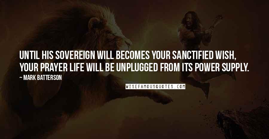 Mark Batterson Quotes: Until His sovereign will becomes your sanctified wish, your prayer life will be unplugged from its power supply.