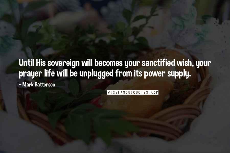 Mark Batterson Quotes: Until His sovereign will becomes your sanctified wish, your prayer life will be unplugged from its power supply.