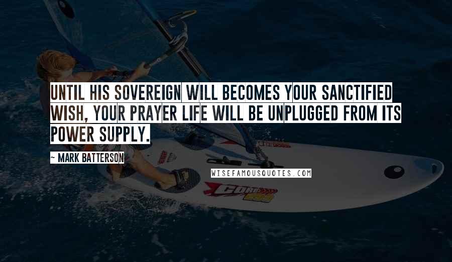 Mark Batterson Quotes: Until His sovereign will becomes your sanctified wish, your prayer life will be unplugged from its power supply.