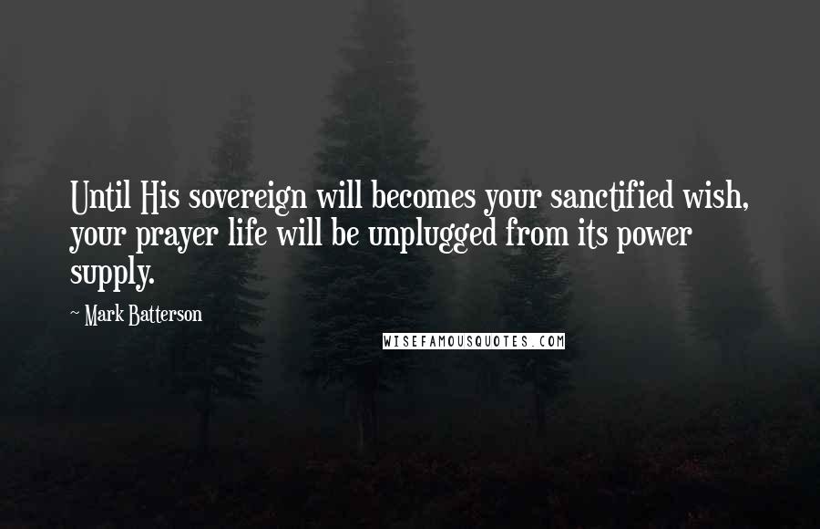 Mark Batterson Quotes: Until His sovereign will becomes your sanctified wish, your prayer life will be unplugged from its power supply.