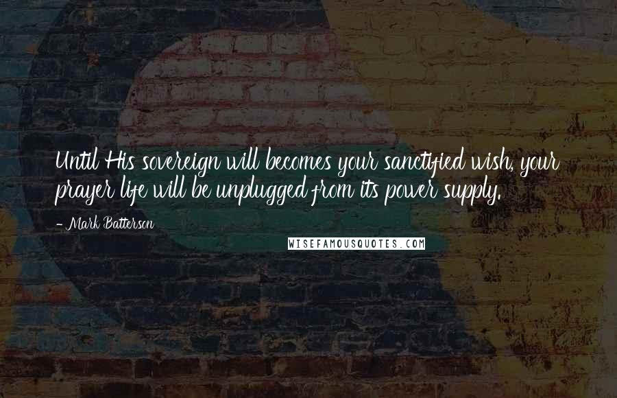 Mark Batterson Quotes: Until His sovereign will becomes your sanctified wish, your prayer life will be unplugged from its power supply.