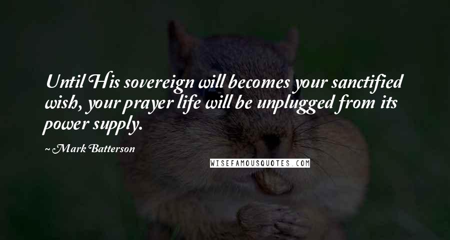 Mark Batterson Quotes: Until His sovereign will becomes your sanctified wish, your prayer life will be unplugged from its power supply.