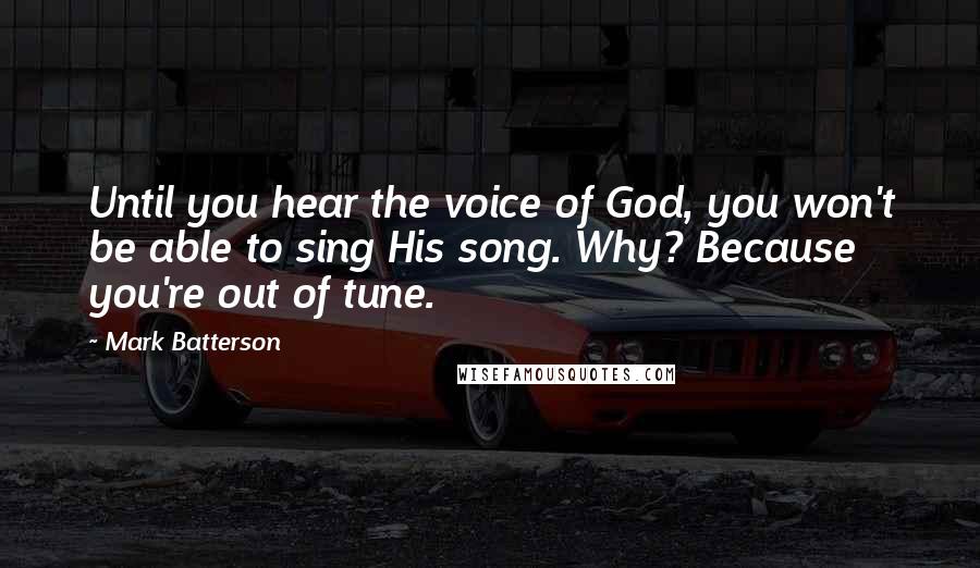 Mark Batterson Quotes: Until you hear the voice of God, you won't be able to sing His song. Why? Because you're out of tune.