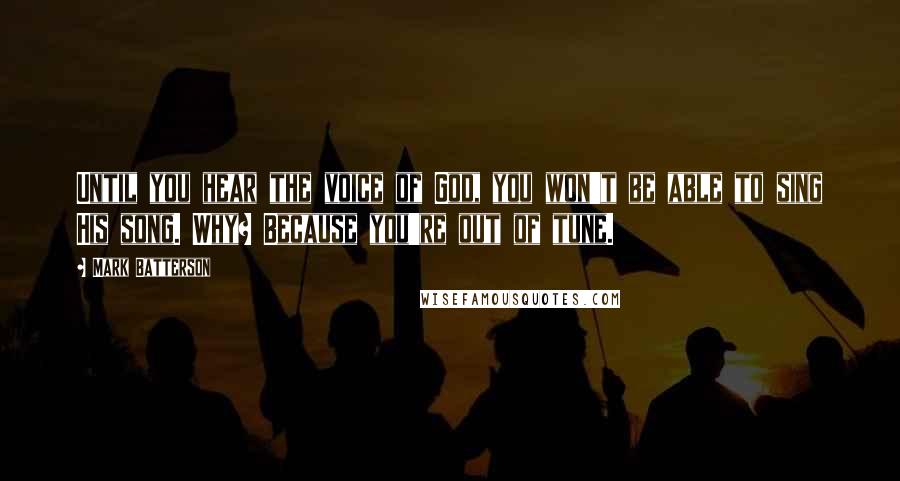 Mark Batterson Quotes: Until you hear the voice of God, you won't be able to sing His song. Why? Because you're out of tune.