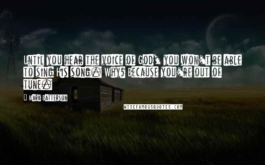 Mark Batterson Quotes: Until you hear the voice of God, you won't be able to sing His song. Why? Because you're out of tune.