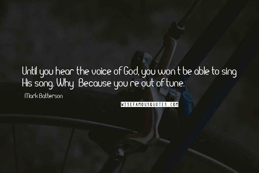 Mark Batterson Quotes: Until you hear the voice of God, you won't be able to sing His song. Why? Because you're out of tune.