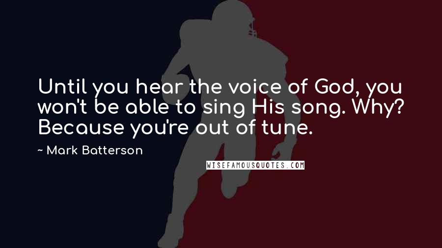 Mark Batterson Quotes: Until you hear the voice of God, you won't be able to sing His song. Why? Because you're out of tune.