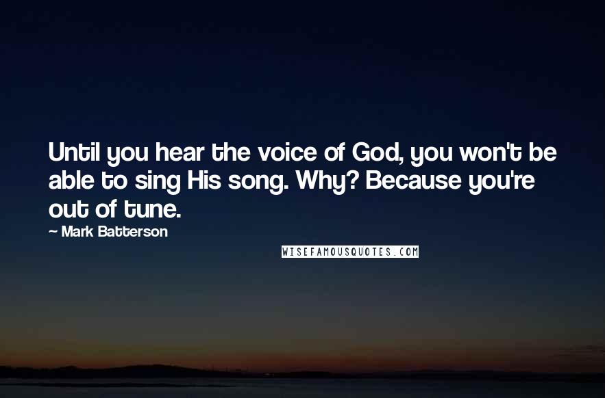 Mark Batterson Quotes: Until you hear the voice of God, you won't be able to sing His song. Why? Because you're out of tune.