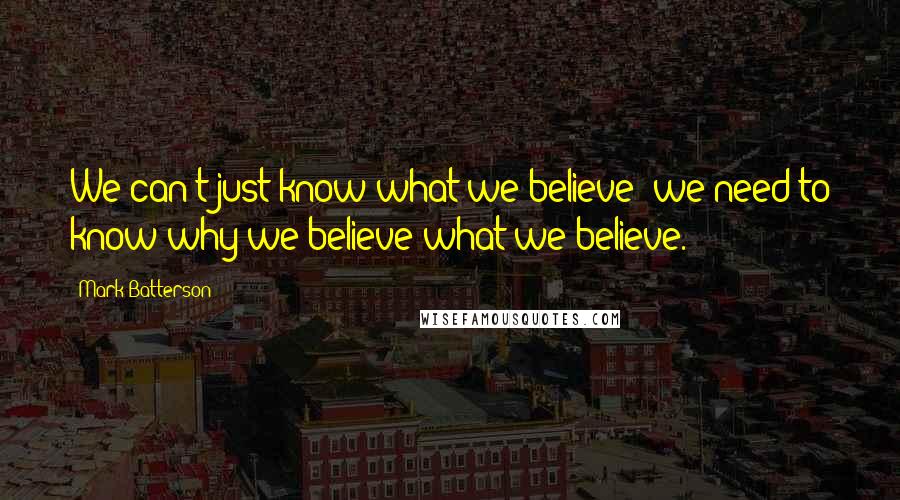 Mark Batterson Quotes: We can't just know what we believe; we need to know why we believe what we believe.