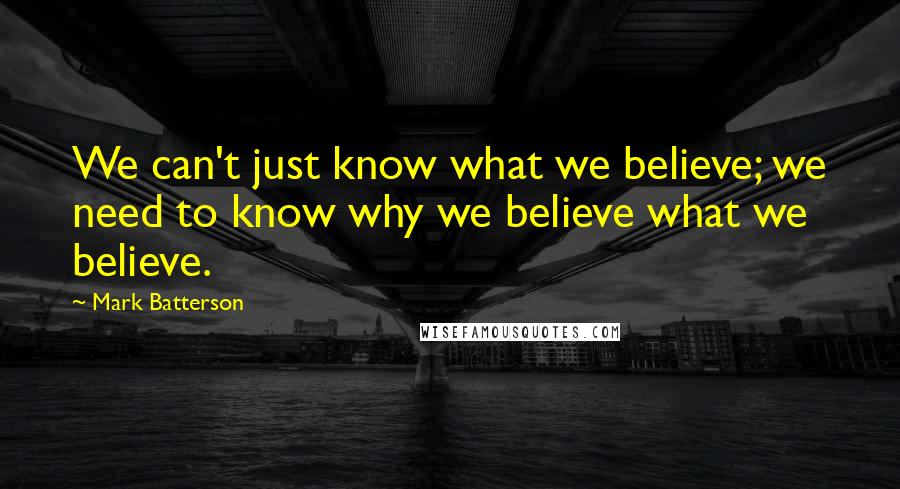 Mark Batterson Quotes: We can't just know what we believe; we need to know why we believe what we believe.