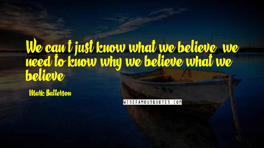 Mark Batterson Quotes: We can't just know what we believe; we need to know why we believe what we believe.