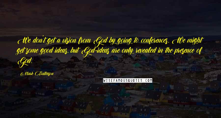 Mark Batterson Quotes: We don't get a vision from God by going to conferences. We might get some good ideas, but God-ideas are only revealed in the presence of God.