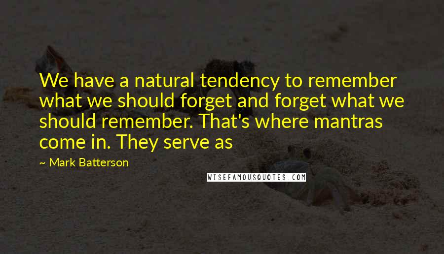 Mark Batterson Quotes: We have a natural tendency to remember what we should forget and forget what we should remember. That's where mantras come in. They serve as