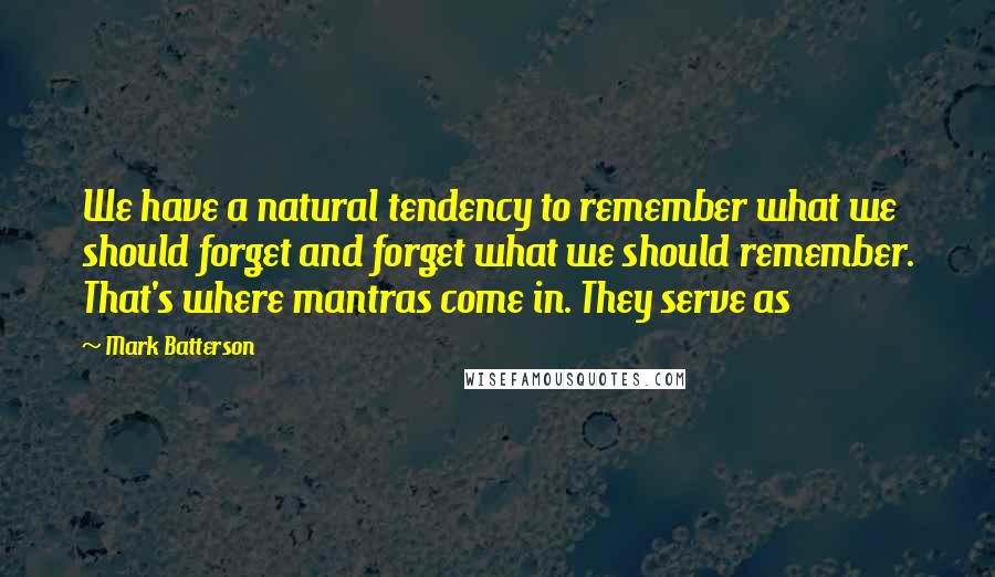 Mark Batterson Quotes: We have a natural tendency to remember what we should forget and forget what we should remember. That's where mantras come in. They serve as