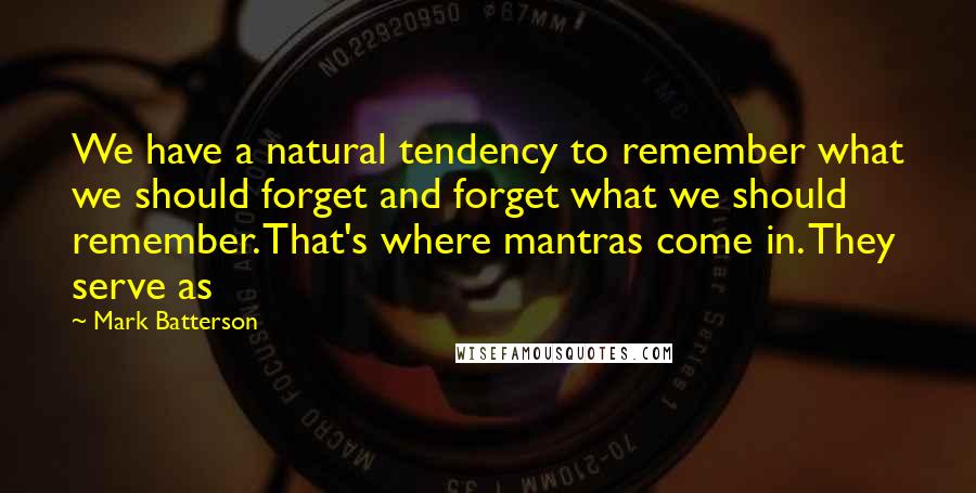 Mark Batterson Quotes: We have a natural tendency to remember what we should forget and forget what we should remember. That's where mantras come in. They serve as