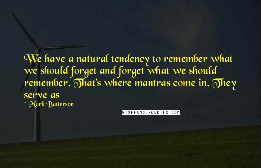 Mark Batterson Quotes: We have a natural tendency to remember what we should forget and forget what we should remember. That's where mantras come in. They serve as