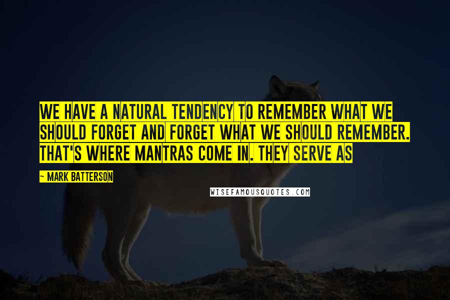 Mark Batterson Quotes: We have a natural tendency to remember what we should forget and forget what we should remember. That's where mantras come in. They serve as