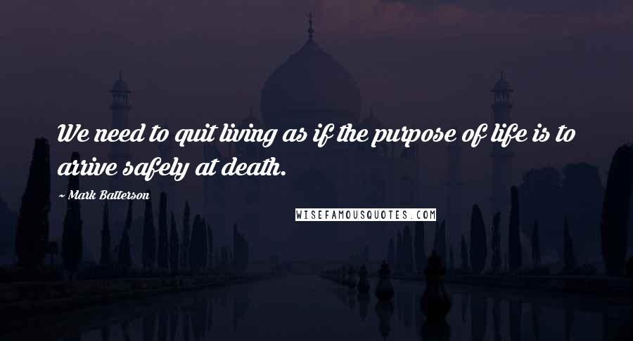 Mark Batterson Quotes: We need to quit living as if the purpose of life is to arrive safely at death.