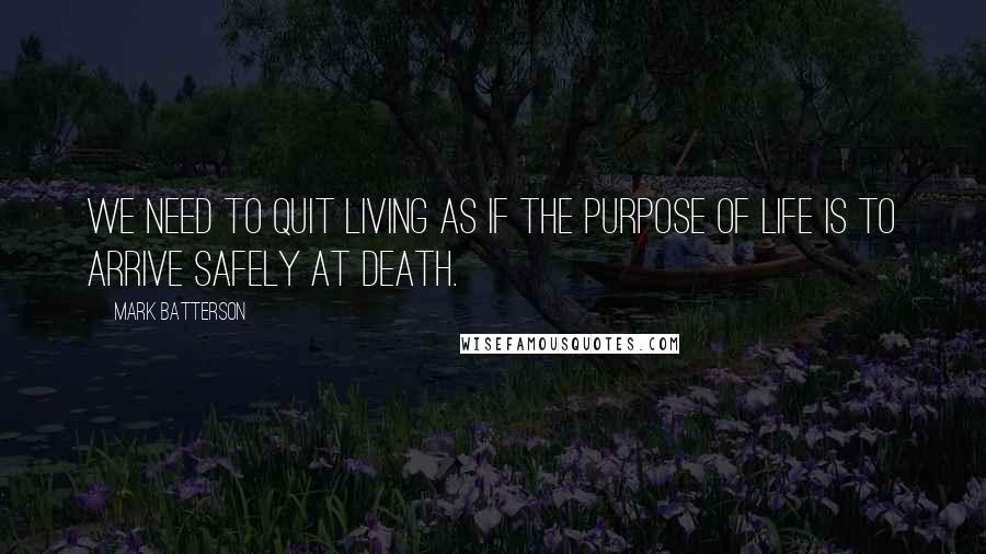 Mark Batterson Quotes: We need to quit living as if the purpose of life is to arrive safely at death.