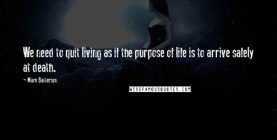 Mark Batterson Quotes: We need to quit living as if the purpose of life is to arrive safely at death.