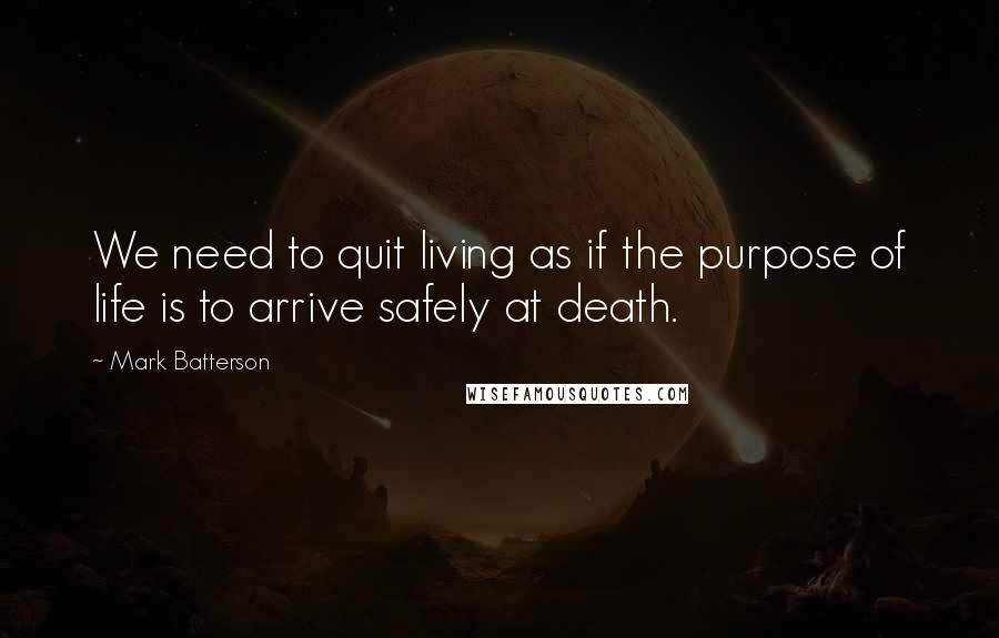 Mark Batterson Quotes: We need to quit living as if the purpose of life is to arrive safely at death.