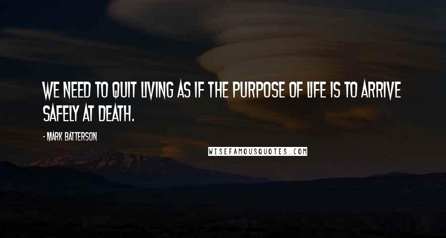 Mark Batterson Quotes: We need to quit living as if the purpose of life is to arrive safely at death.
