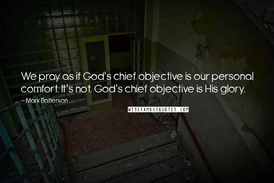 Mark Batterson Quotes: We pray as if God's chief objective is our personal comfort. It's not. God's chief objective is His glory.