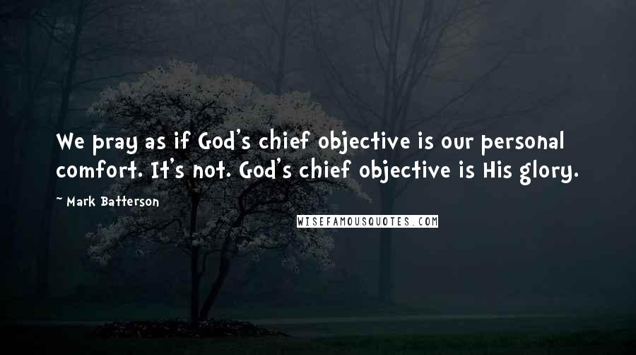 Mark Batterson Quotes: We pray as if God's chief objective is our personal comfort. It's not. God's chief objective is His glory.