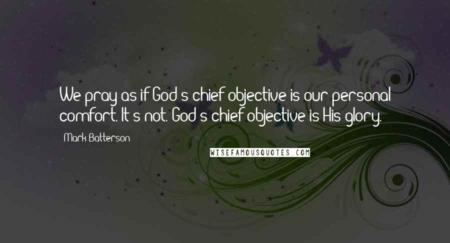 Mark Batterson Quotes: We pray as if God's chief objective is our personal comfort. It's not. God's chief objective is His glory.