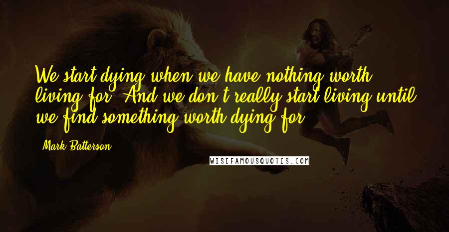 Mark Batterson Quotes: We start dying when we have nothing worth living for. And we don't really start living until we find something worth dying for