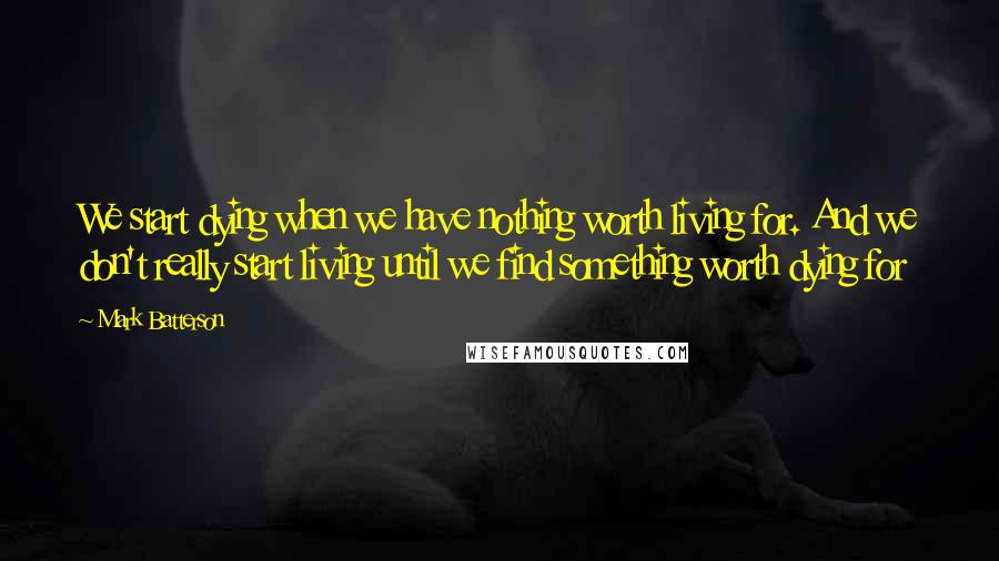 Mark Batterson Quotes: We start dying when we have nothing worth living for. And we don't really start living until we find something worth dying for