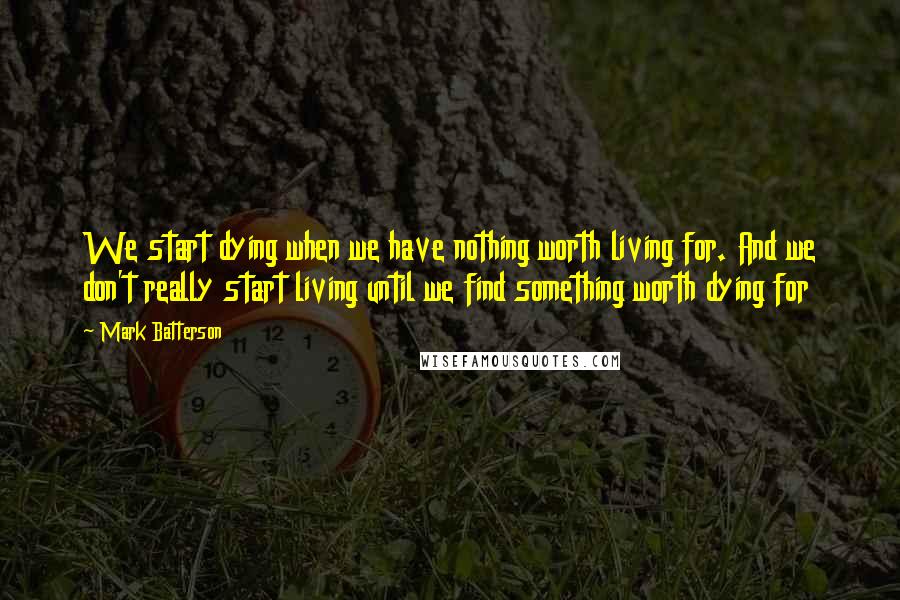 Mark Batterson Quotes: We start dying when we have nothing worth living for. And we don't really start living until we find something worth dying for