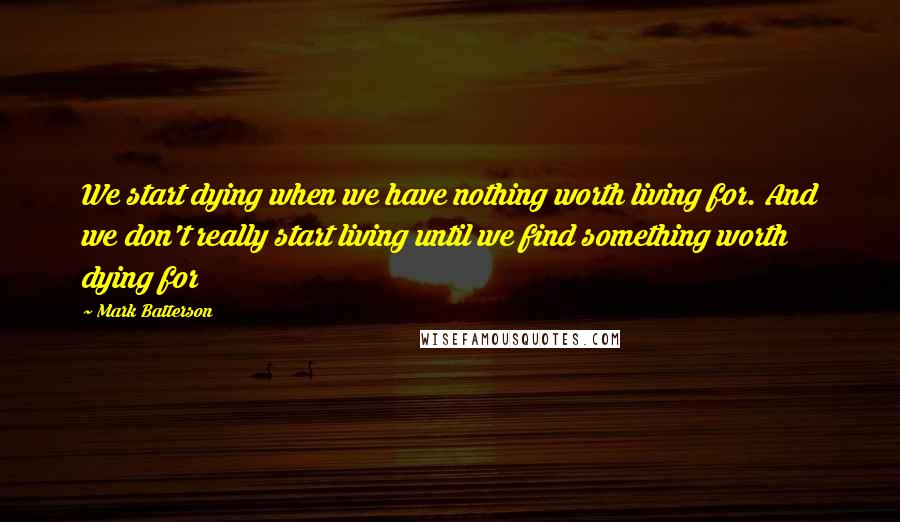 Mark Batterson Quotes: We start dying when we have nothing worth living for. And we don't really start living until we find something worth dying for