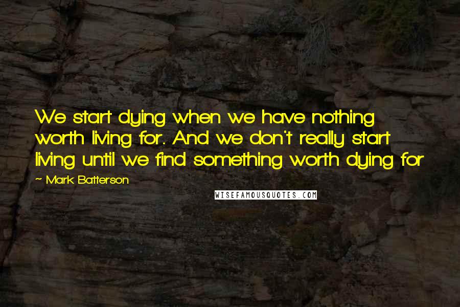 Mark Batterson Quotes: We start dying when we have nothing worth living for. And we don't really start living until we find something worth dying for